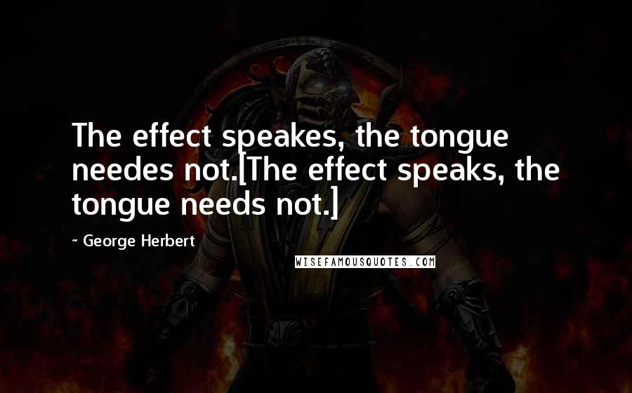 George Herbert Quotes: The effect speakes, the tongue needes not.[The effect speaks, the tongue needs not.]