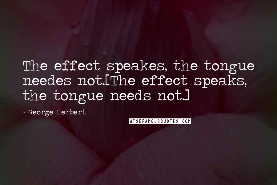 George Herbert Quotes: The effect speakes, the tongue needes not.[The effect speaks, the tongue needs not.]