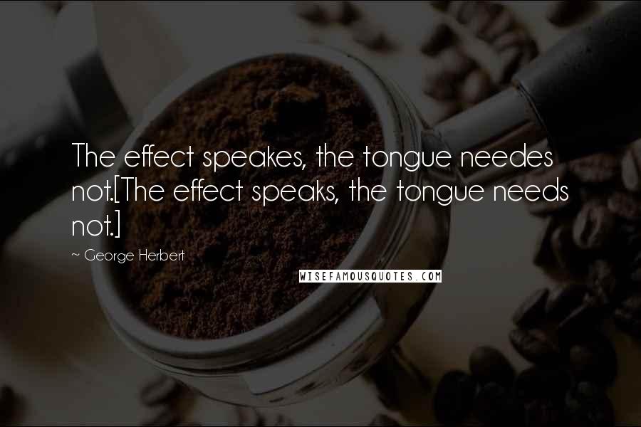 George Herbert Quotes: The effect speakes, the tongue needes not.[The effect speaks, the tongue needs not.]