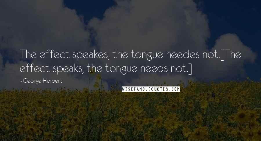 George Herbert Quotes: The effect speakes, the tongue needes not.[The effect speaks, the tongue needs not.]