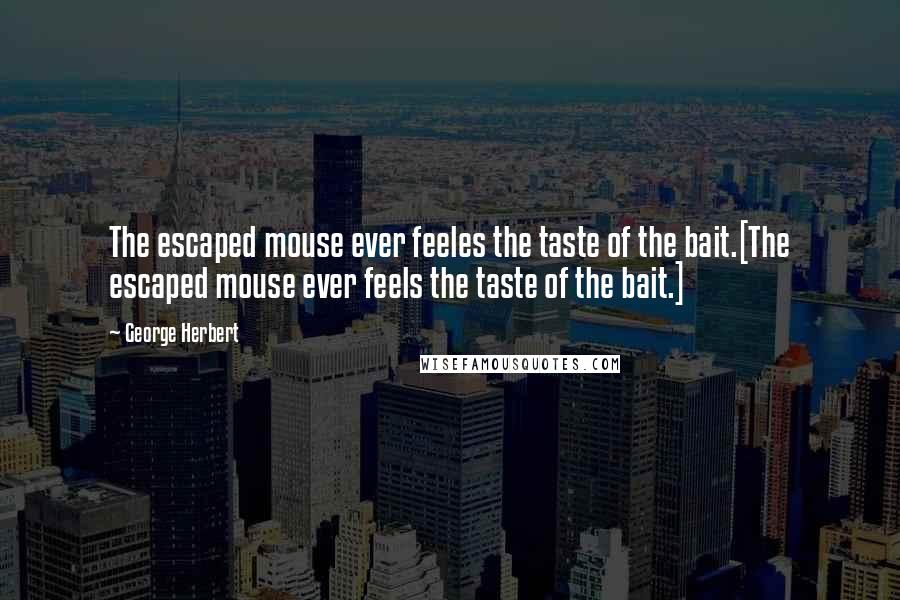 George Herbert Quotes: The escaped mouse ever feeles the taste of the bait.[The escaped mouse ever feels the taste of the bait.]