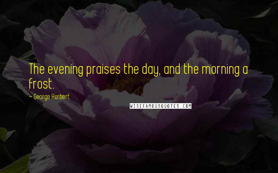 George Herbert Quotes: The evening praises the day, and the morning a frost.