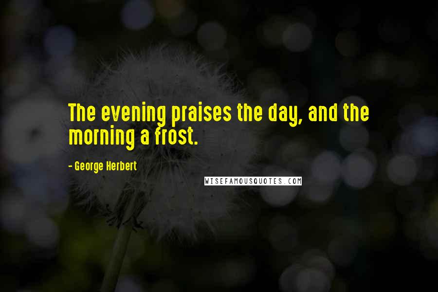 George Herbert Quotes: The evening praises the day, and the morning a frost.