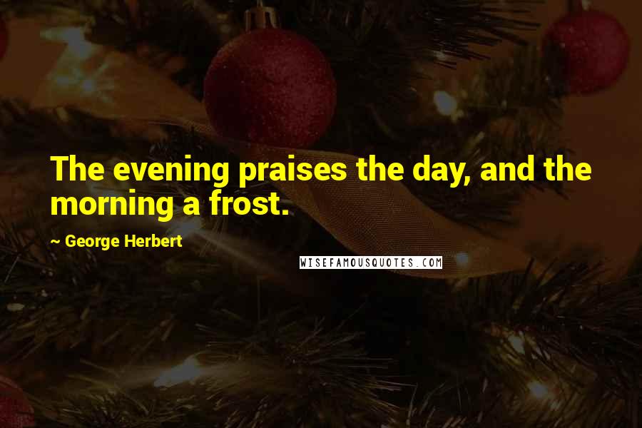 George Herbert Quotes: The evening praises the day, and the morning a frost.