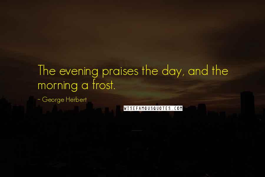 George Herbert Quotes: The evening praises the day, and the morning a frost.