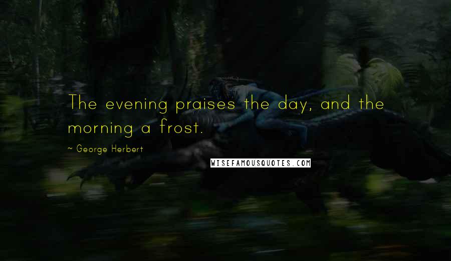 George Herbert Quotes: The evening praises the day, and the morning a frost.