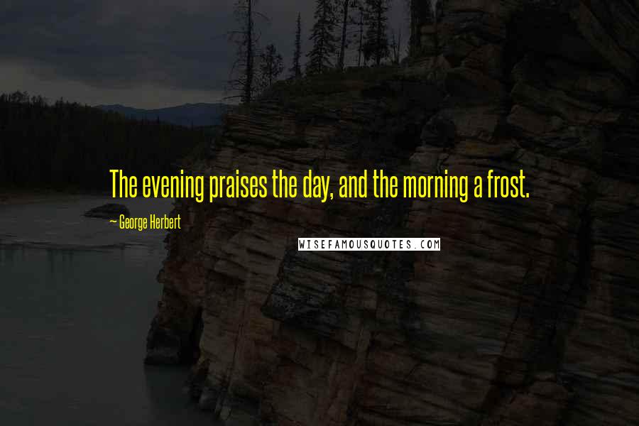 George Herbert Quotes: The evening praises the day, and the morning a frost.