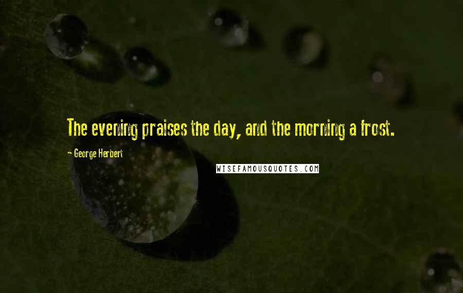 George Herbert Quotes: The evening praises the day, and the morning a frost.