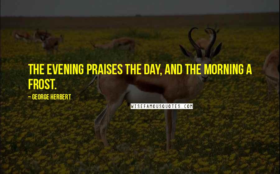 George Herbert Quotes: The evening praises the day, and the morning a frost.