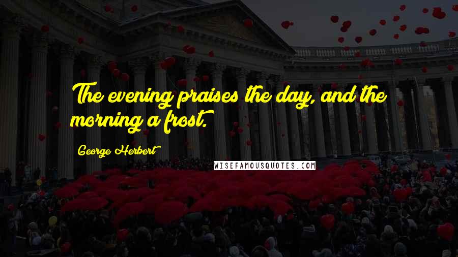 George Herbert Quotes: The evening praises the day, and the morning a frost.