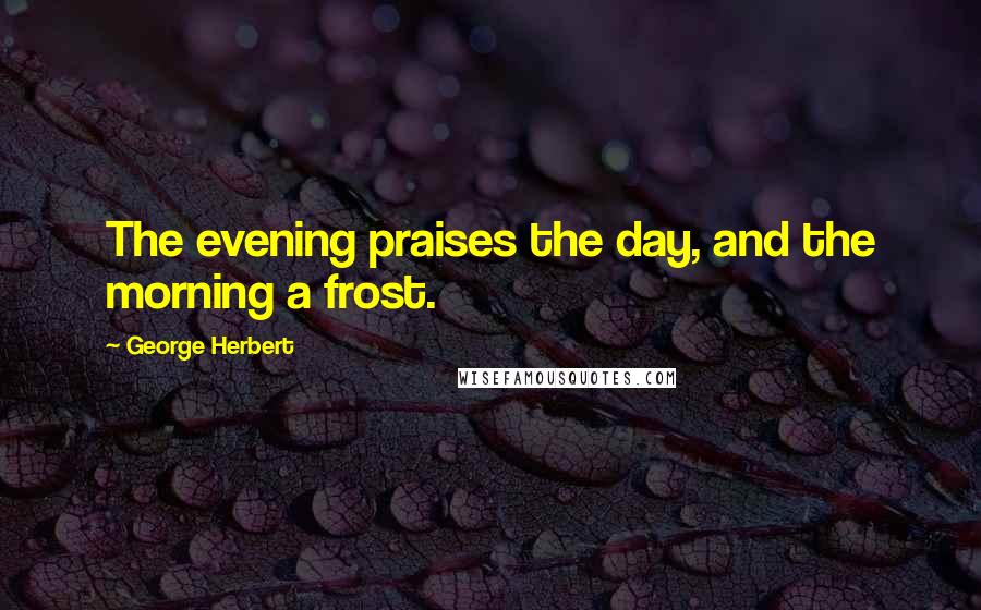 George Herbert Quotes: The evening praises the day, and the morning a frost.