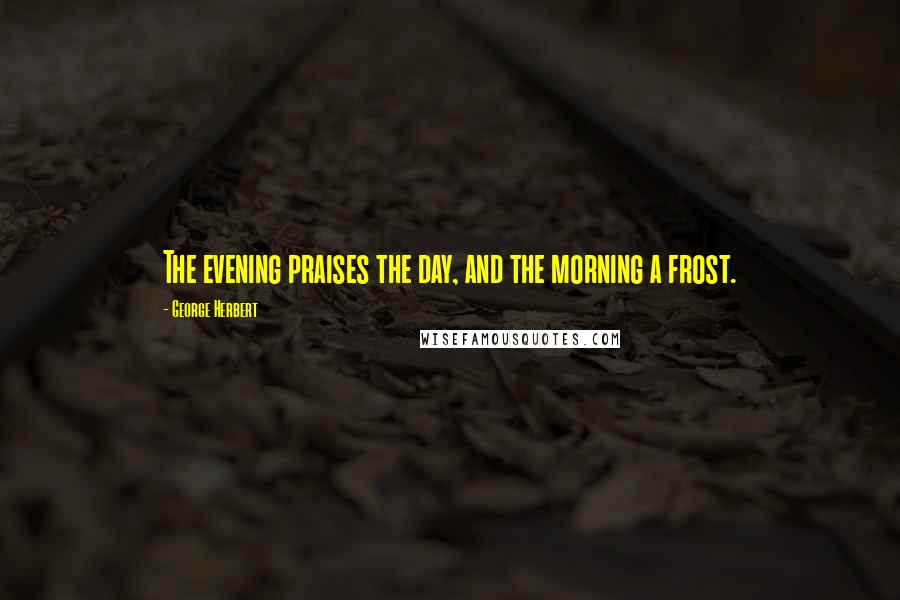 George Herbert Quotes: The evening praises the day, and the morning a frost.