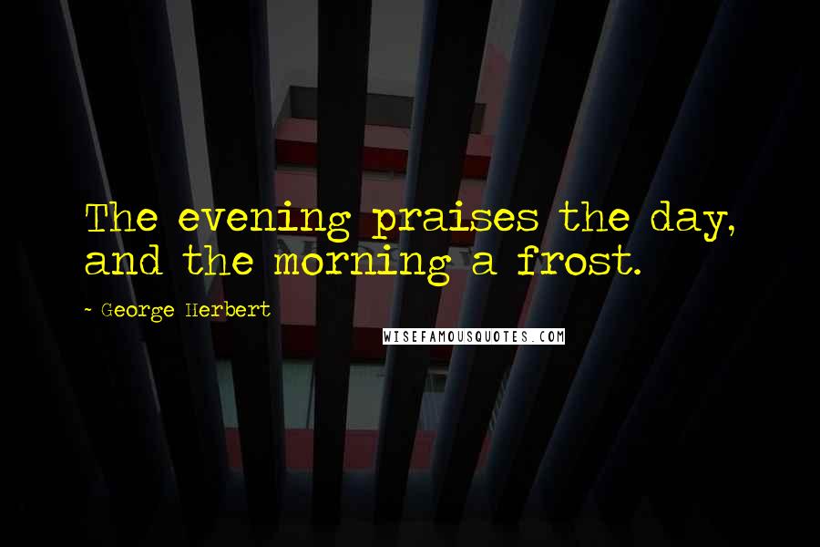 George Herbert Quotes: The evening praises the day, and the morning a frost.