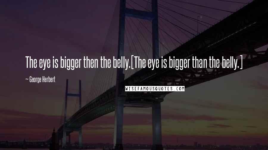 George Herbert Quotes: The eye is bigger then the belly.[The eye is bigger than the belly.]