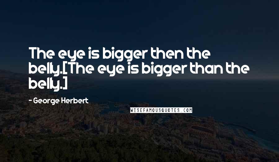 George Herbert Quotes: The eye is bigger then the belly.[The eye is bigger than the belly.]