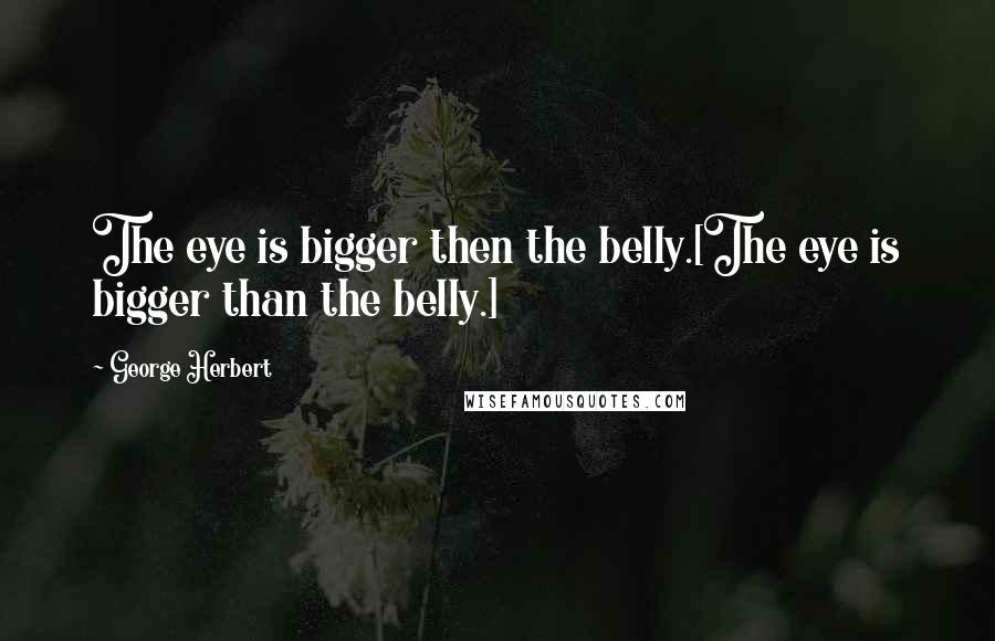 George Herbert Quotes: The eye is bigger then the belly.[The eye is bigger than the belly.]