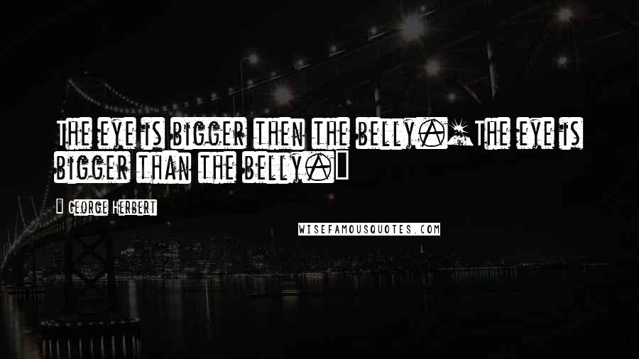 George Herbert Quotes: The eye is bigger then the belly.[The eye is bigger than the belly.]