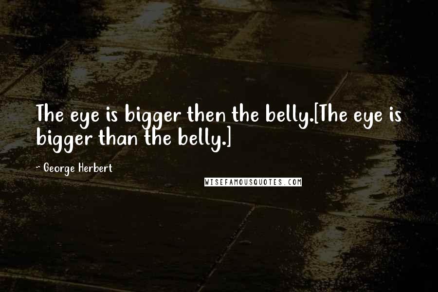 George Herbert Quotes: The eye is bigger then the belly.[The eye is bigger than the belly.]