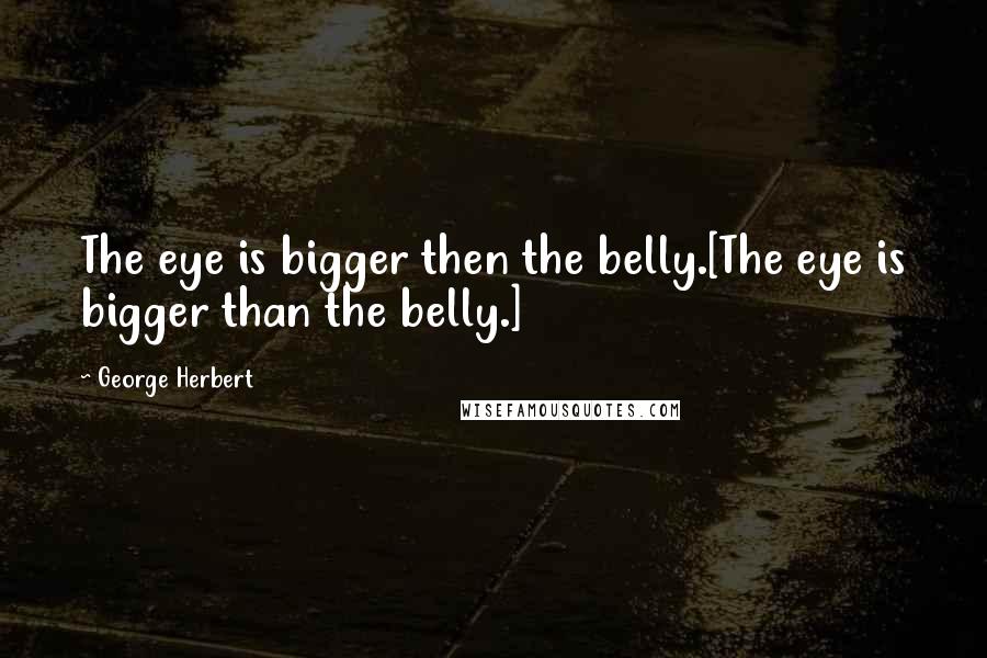 George Herbert Quotes: The eye is bigger then the belly.[The eye is bigger than the belly.]