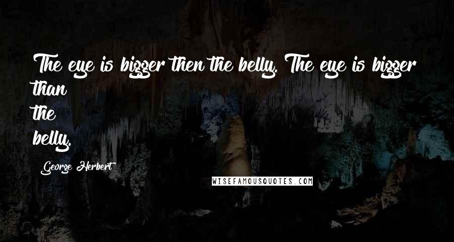 George Herbert Quotes: The eye is bigger then the belly.[The eye is bigger than the belly.]