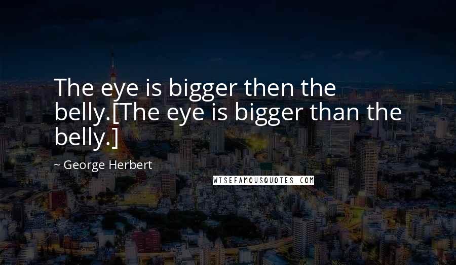 George Herbert Quotes: The eye is bigger then the belly.[The eye is bigger than the belly.]