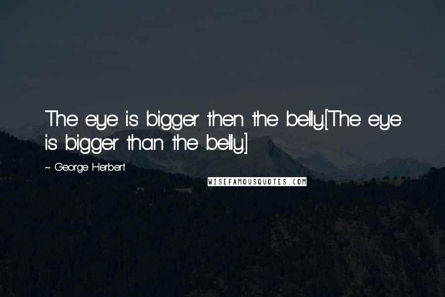 George Herbert Quotes: The eye is bigger then the belly.[The eye is bigger than the belly.]