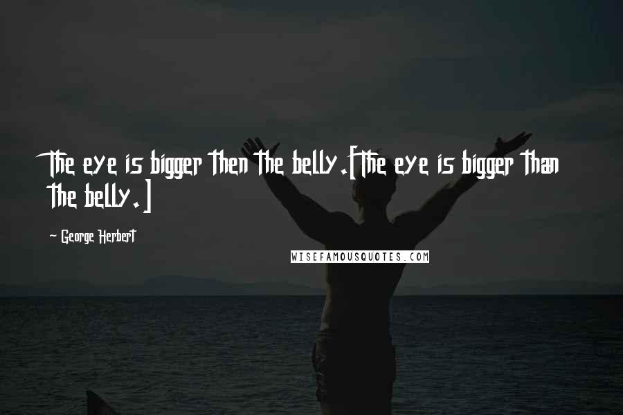 George Herbert Quotes: The eye is bigger then the belly.[The eye is bigger than the belly.]