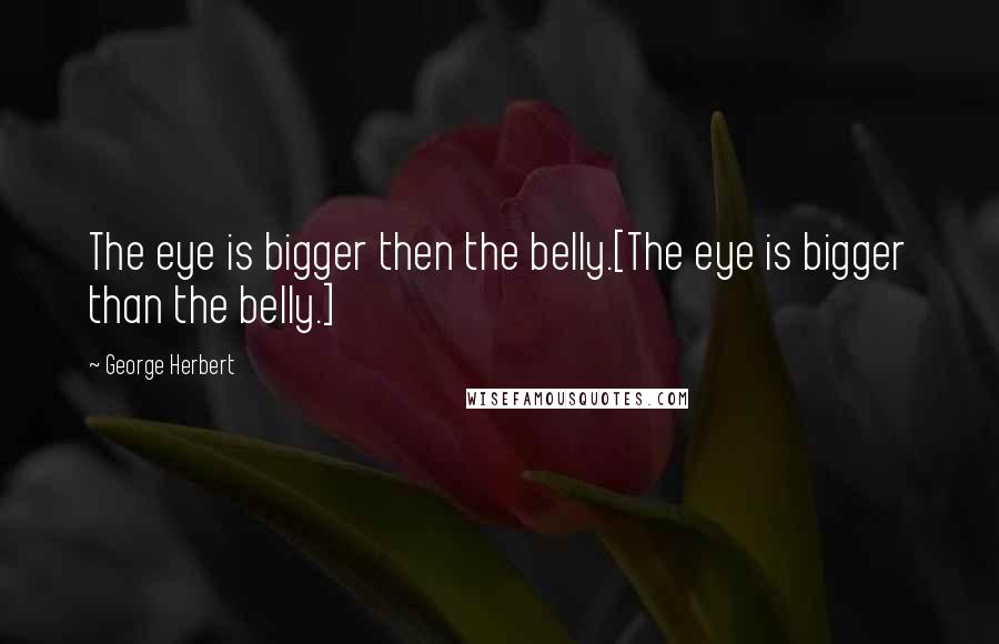 George Herbert Quotes: The eye is bigger then the belly.[The eye is bigger than the belly.]