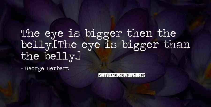 George Herbert Quotes: The eye is bigger then the belly.[The eye is bigger than the belly.]