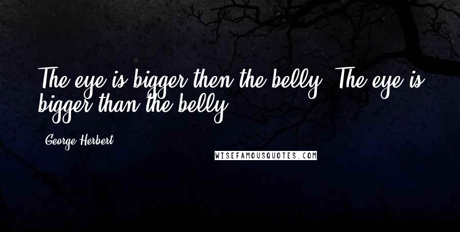 George Herbert Quotes: The eye is bigger then the belly.[The eye is bigger than the belly.]