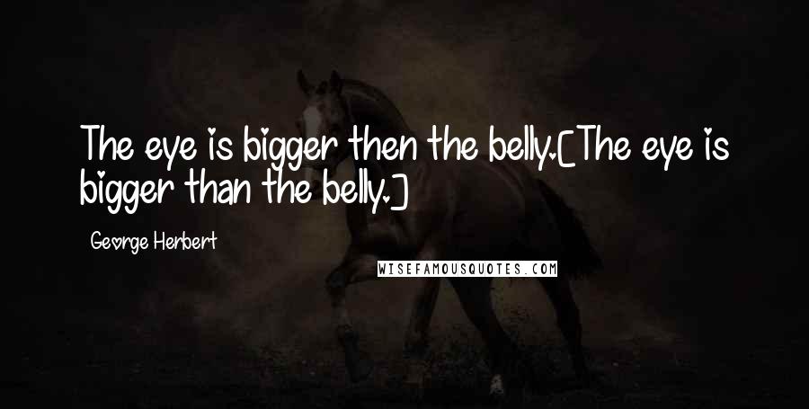 George Herbert Quotes: The eye is bigger then the belly.[The eye is bigger than the belly.]