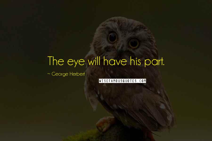 George Herbert Quotes: The eye will have his part.