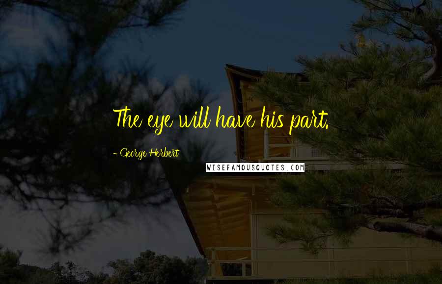 George Herbert Quotes: The eye will have his part.