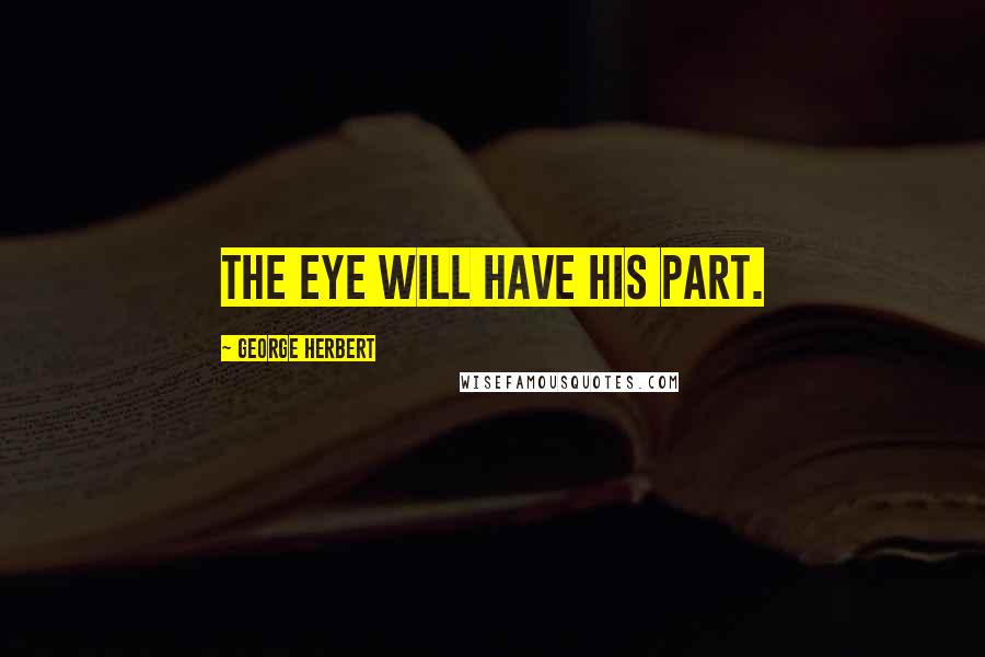 George Herbert Quotes: The eye will have his part.