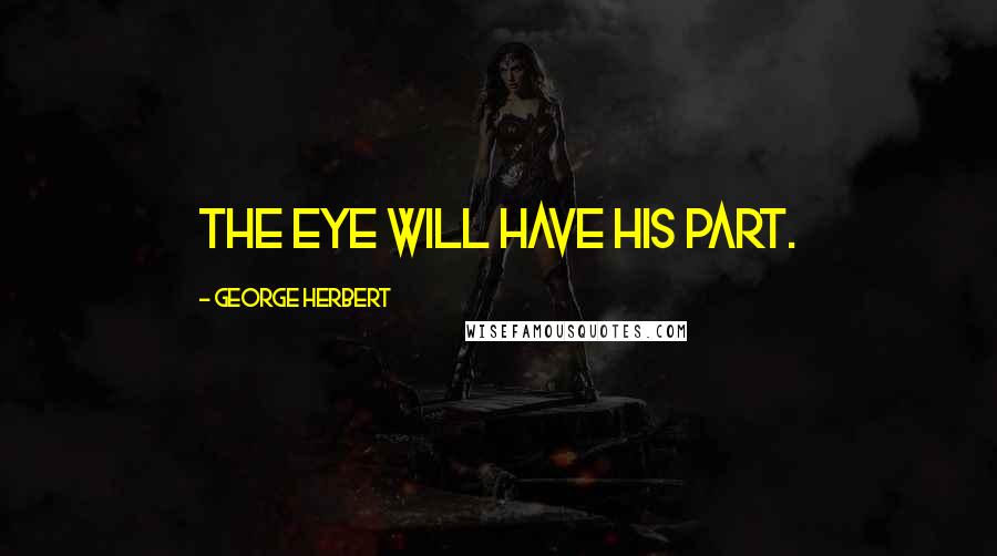 George Herbert Quotes: The eye will have his part.