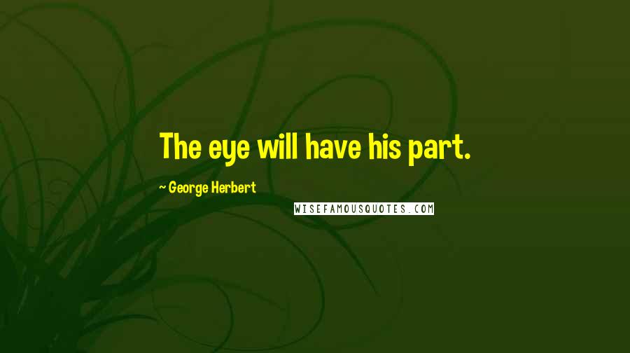 George Herbert Quotes: The eye will have his part.