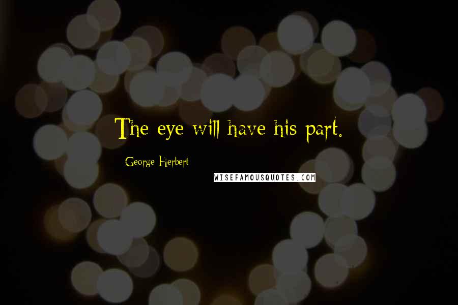 George Herbert Quotes: The eye will have his part.