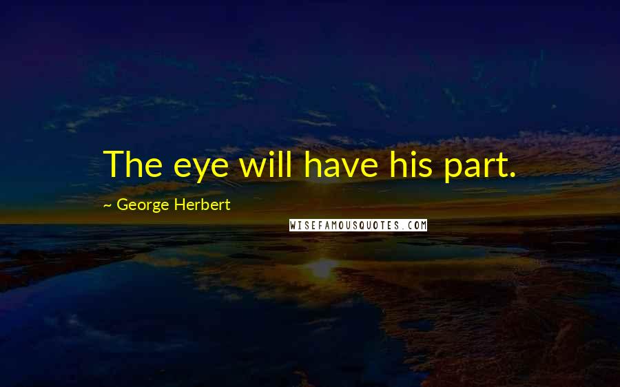 George Herbert Quotes: The eye will have his part.