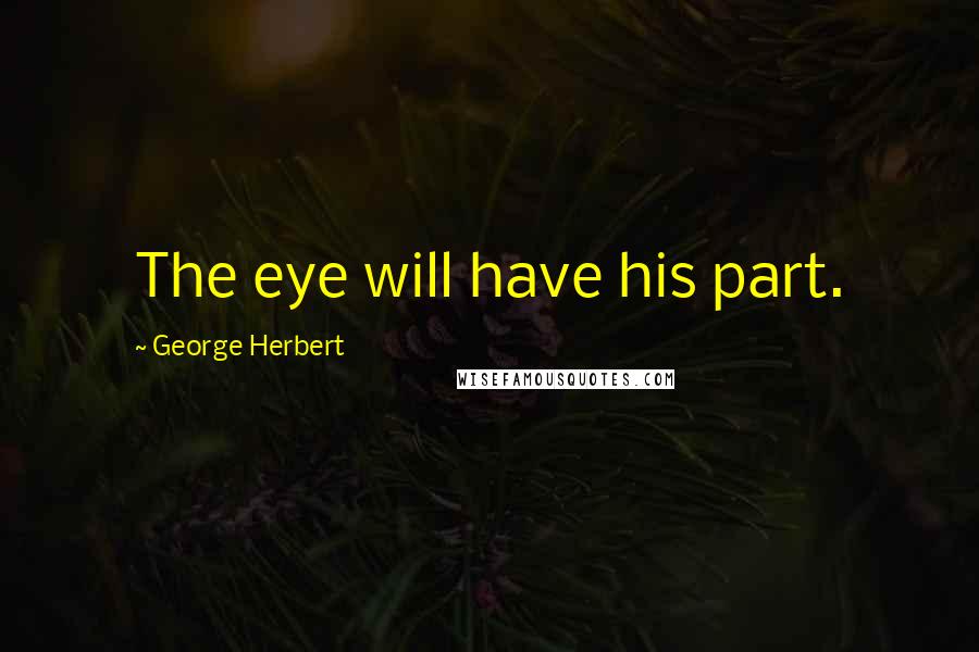 George Herbert Quotes: The eye will have his part.