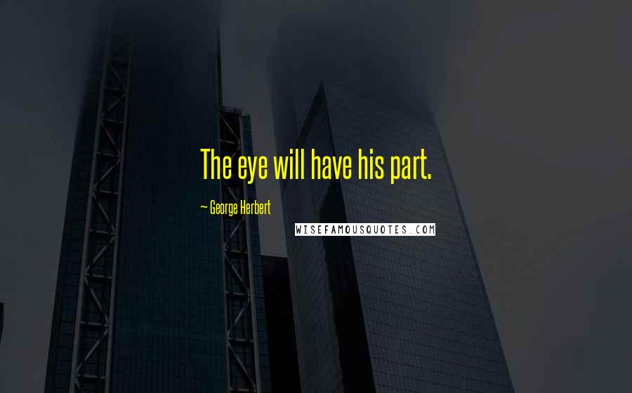 George Herbert Quotes: The eye will have his part.