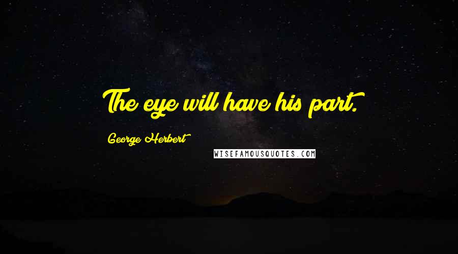 George Herbert Quotes: The eye will have his part.