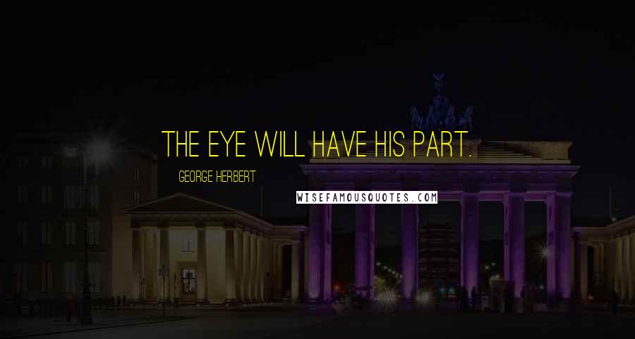 George Herbert Quotes: The eye will have his part.