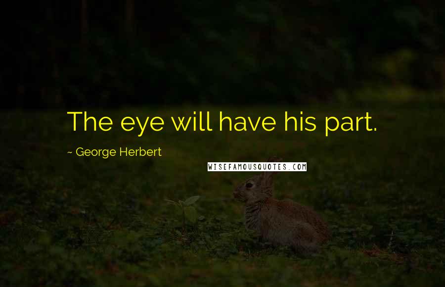 George Herbert Quotes: The eye will have his part.