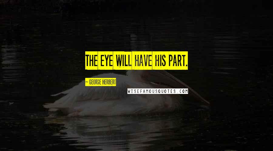 George Herbert Quotes: The eye will have his part.