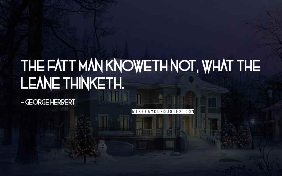 George Herbert Quotes: The fatt man knoweth not, what the leane thinketh.