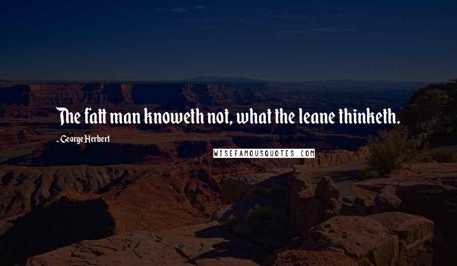 George Herbert Quotes: The fatt man knoweth not, what the leane thinketh.