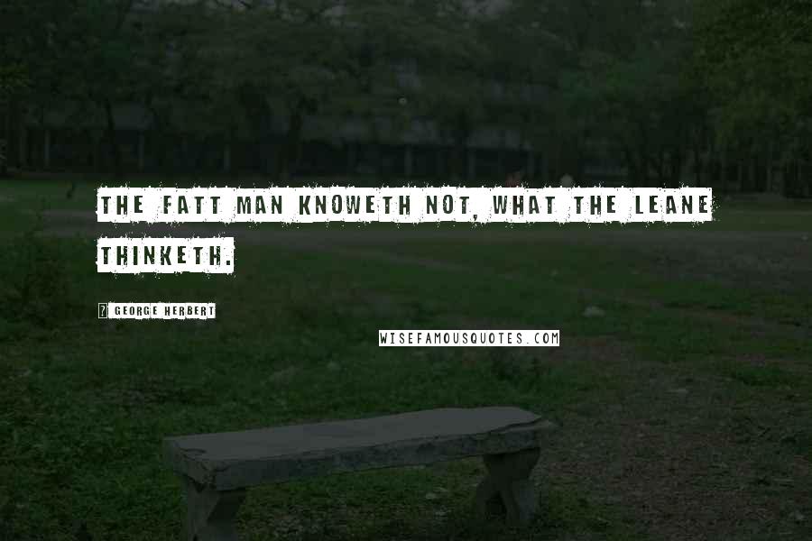 George Herbert Quotes: The fatt man knoweth not, what the leane thinketh.