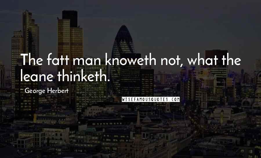 George Herbert Quotes: The fatt man knoweth not, what the leane thinketh.