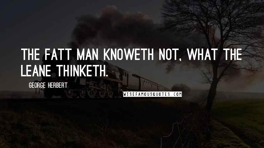 George Herbert Quotes: The fatt man knoweth not, what the leane thinketh.