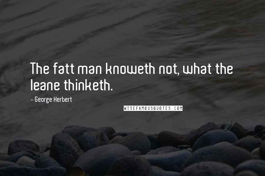 George Herbert Quotes: The fatt man knoweth not, what the leane thinketh.